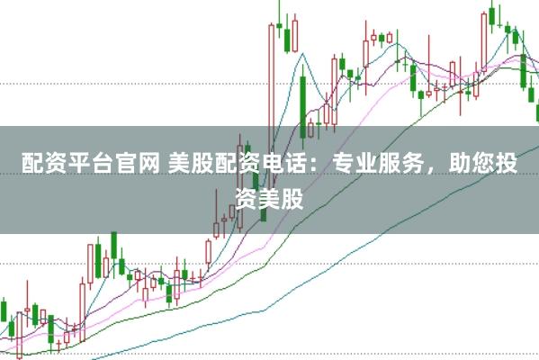 配资平台官网 美股配资电话：专业服务，助您投资美股