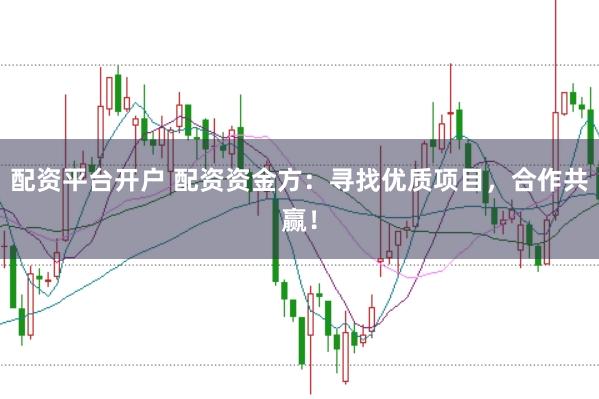 配资平台开户 配资资金方：寻找优质项目，合作共赢！