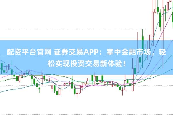 配资平台官网 证券交易APP：掌中金融市场，轻松实现投资交易新体验！