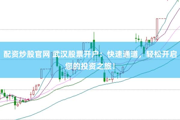 配资炒股官网 武汉股票开户：快速通道，轻松开启您的投资之旅！