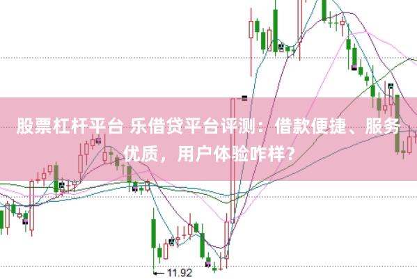 股票杠杆平台 乐借贷平台评测：借款便捷、服务优质，用户体验咋样？