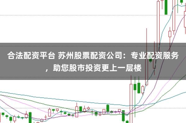 合法配资平台 苏州股票配资公司：专业配资服务，助您股市投资更上一层楼