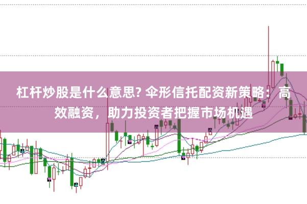 杠杆炒股是什么意思? 伞形信托配资新策略：高效融资，助力投资者把握市场机遇