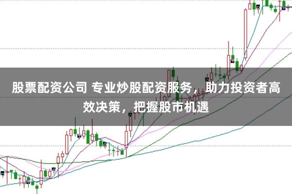 股票配资公司 专业炒股配资服务，助力投资者高效决策，把握股市机遇