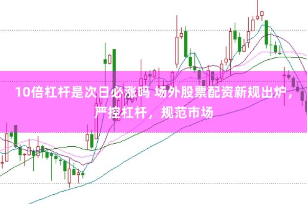 10倍杠杆是次日必涨吗 场外股票配资新规出炉，严控杠杆，规范市场