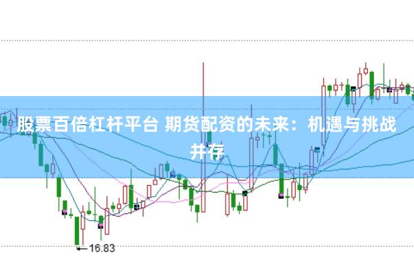 股票百倍杠杆平台 期货配资的未来：机遇与挑战并存