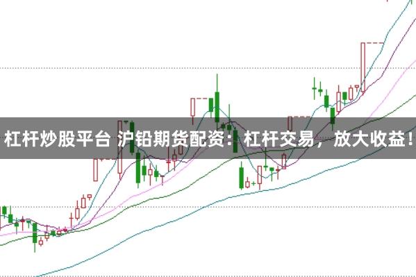 杠杆炒股平台 沪铅期货配资：杠杆交易，放大收益！