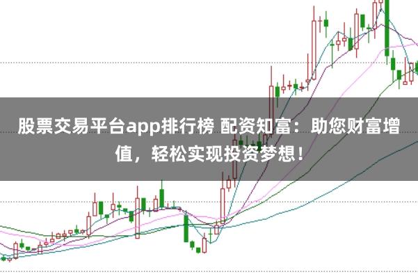 股票交易平台app排行榜 配资知富：助您财富增值，轻松实现投资梦想！