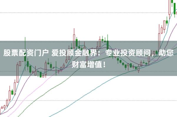 股票配资门户 爱投顾金融界：专业投资顾问，助您财富增值！