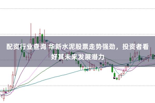 配资行业查询 华新水泥股票走势强劲，投资者看好其未来发展潜力