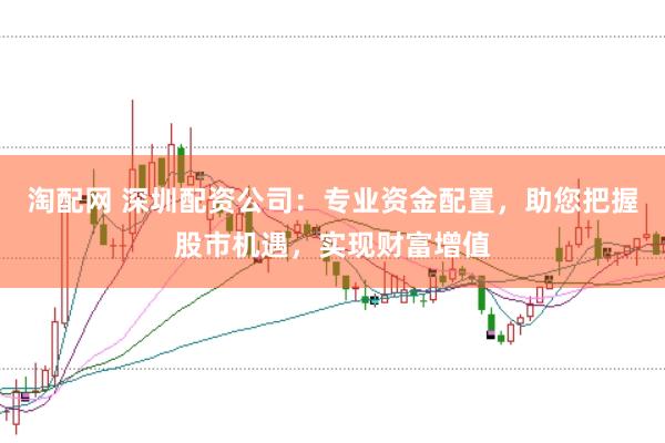 淘配网 深圳配资公司：专业资金配置，助您把握股市机遇，实现财富增值