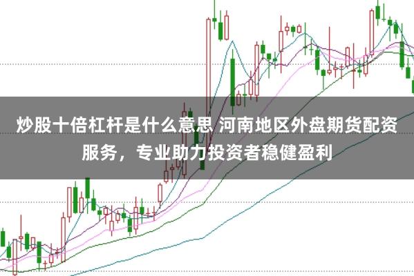 炒股十倍杠杆是什么意思 河南地区外盘期货配资服务，专业助力投资者稳健盈利