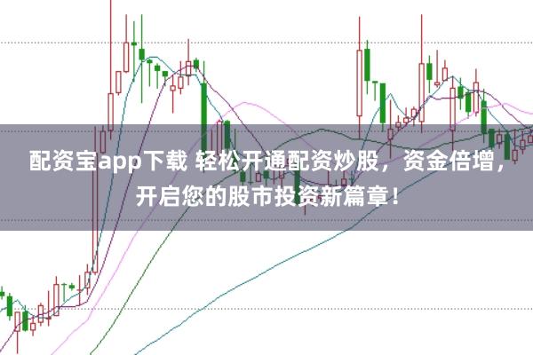配资宝app下载 轻松开通配资炒股，资金倍增，开启您的股市投资新篇章！