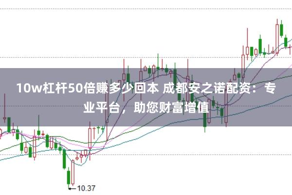 10w杠杆50倍赚多少回本 成都安之诺配资：专业平台，助您财富增值