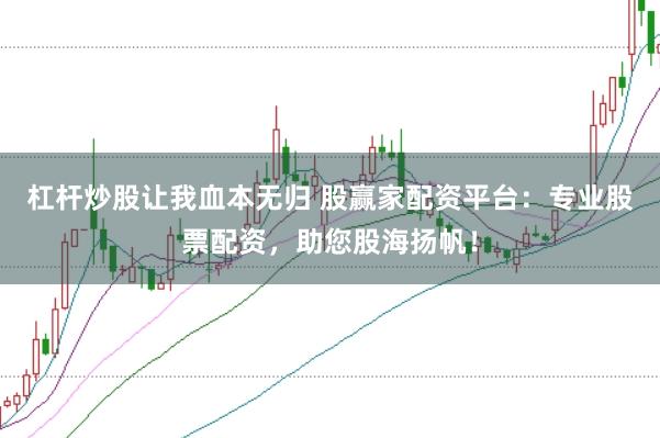 杠杆炒股让我血本无归 股赢家配资平台：专业股票配资，助您股海扬帆！