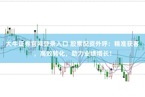 大牛证券官网登录入口 股票配资外呼：精准获客，高效转化，助力业绩增长！