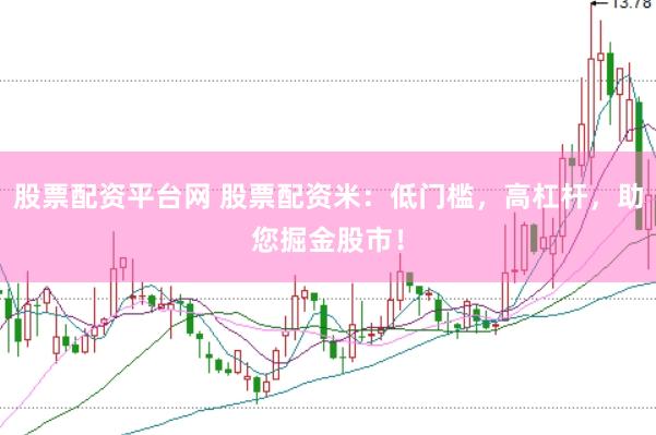 股票配资平台网 股票配资米：低门槛，高杠杆，助您掘金股市！
