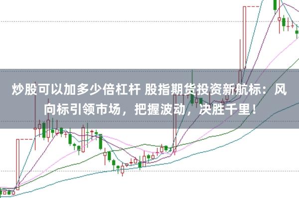 炒股可以加多少倍杠杆 股指期货投资新航标：风向标引领市场，把握波动，决胜千里！