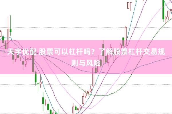 天宇优配 股票可以杠杆吗？了解股票杠杆交易规则与风险