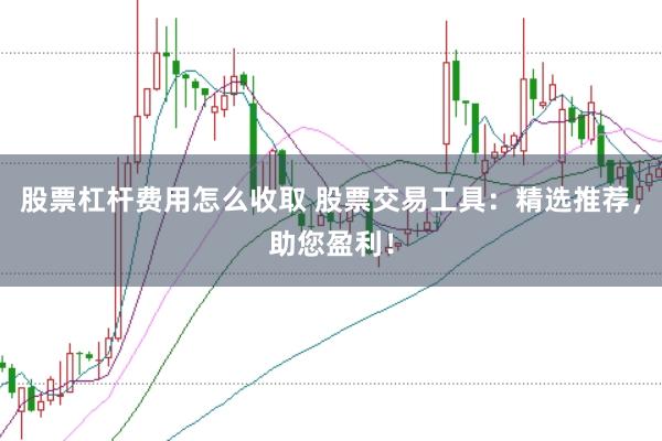股票杠杆费用怎么收取 股票交易工具：精选推荐，助您盈利！