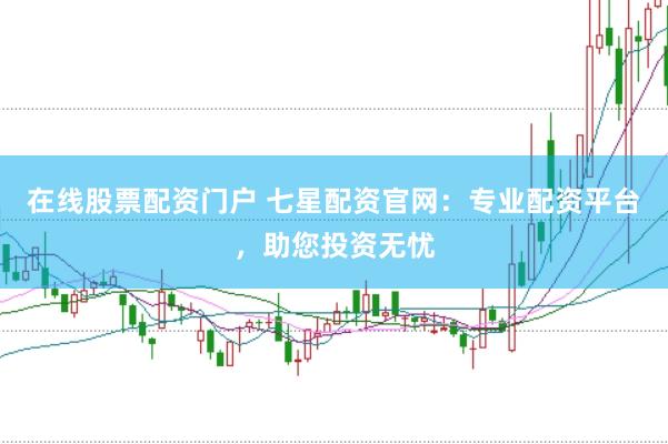 在线股票配资门户 七星配资官网：专业配资平台，助您投资无忧