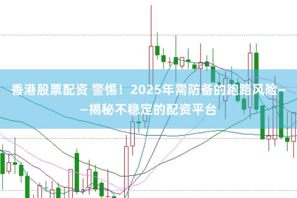 香港股票配资 警惕！2025年需防备的跑路风险——揭秘不稳定的配资平台