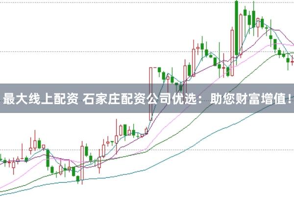 最大线上配资 石家庄配资公司优选：助您财富增值！