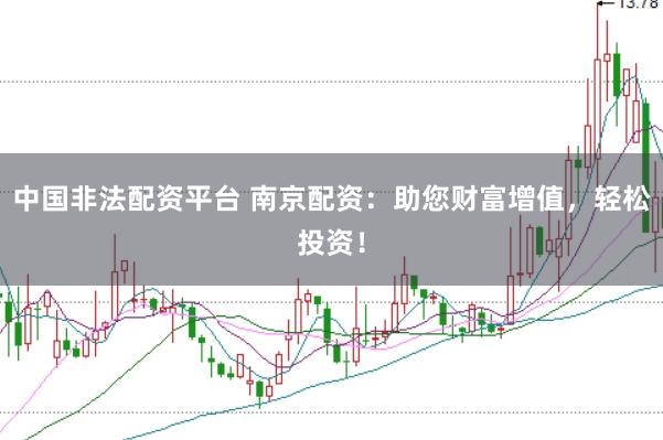 中国非法配资平台 南京配资：助您财富增值，轻松投资！