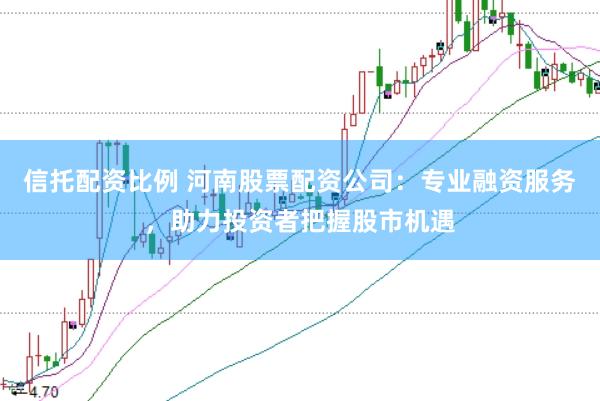 信托配资比例 河南股票配资公司：专业融资服务，助力投资者把握股市机遇