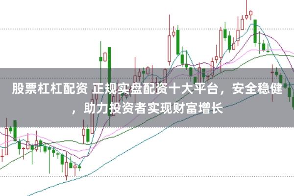 股票杠杠配资 正规实盘配资十大平台，安全稳健，助力投资者实现财富增长