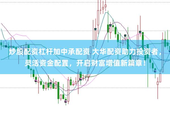 炒股配资杠杆加中承配资 大华配资助力投资者，灵活资金配置，开启财富增值新篇章！