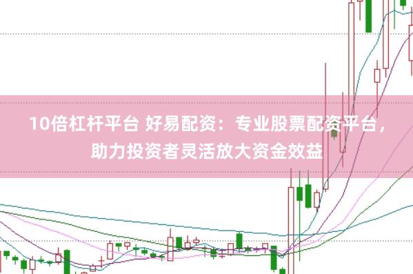 10倍杠杆平台 好易配资：专业股票配资平台，助力投资者灵活放大资金效益