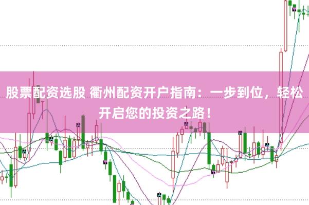股票配资选股 衢州配资开户指南：一步到位，轻松开启您的投资之路！