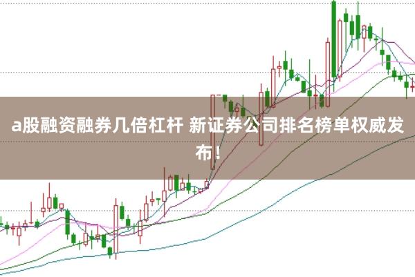 a股融资融券几倍杠杆 新证券公司排名榜单权威发布！