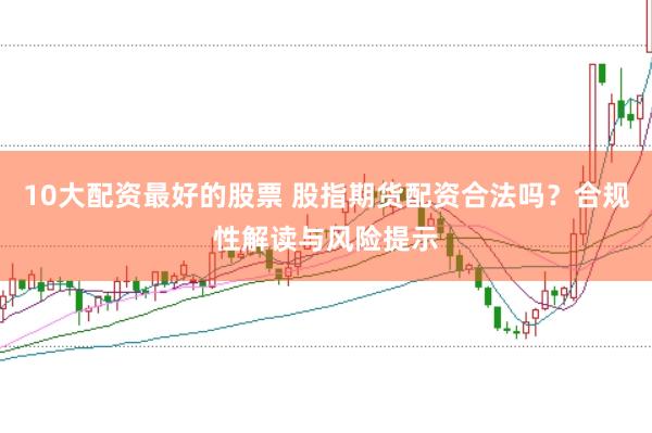 10大配资最好的股票 股指期货配资合法吗？合规性解读与风险提示