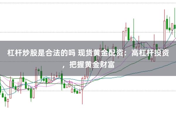 杠杆炒股是合法的吗 现货黄金配资：高杠杆投资，把握黄金财富