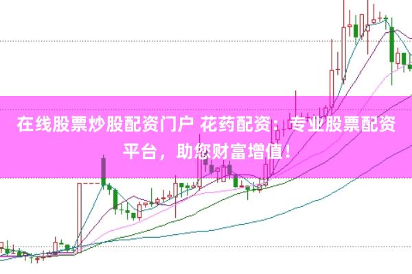 在线股票炒股配资门户 花药配资：专业股票配资平台，助您财富增值！