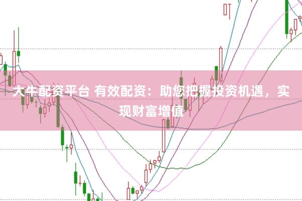 大牛配资平台 有效配资：助您把握投资机遇，实现财富增值