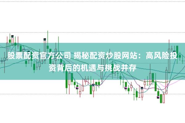 股票配资官方公司 揭秘配资炒股网站：高风险投资背后的机遇与挑战并存