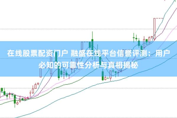 在线股票配资门户 融盛在线平台信誉评测：用户必知的可靠性分析与真相揭秘