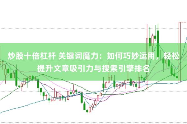 炒股十倍杠杆 关键词魔力：如何巧妙运用，轻松提升文章吸引力与搜索引擎排名