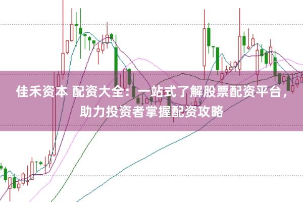 佳禾资本 配资大全：一站式了解股票配资平台，助力投资者掌握配资攻略