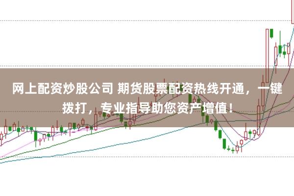 网上配资炒股公司 期货股票配资热线开通，一键拨打，专业指导助您资产增值！