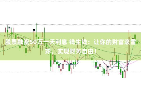 股票融资50万一天利息 钱生钱：让你的财富滚雪球，实现财务自由！