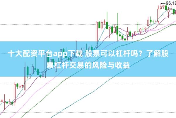 十大配资平台app下载 股票可以杠杆吗？了解股票杠杆交易的风险与收益