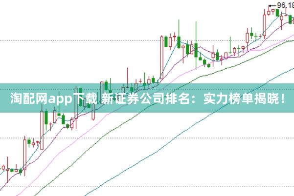 淘配网app下载 新证券公司排名：实力榜单揭晓！