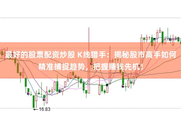 最好的股票配资炒股 K线猎手：揭秘股市高手如何精准捕捉趋势，把握赚钱先机！
