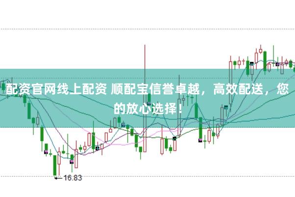 配资官网线上配资 顺配宝信誉卓越，高效配送，您的放心选择！