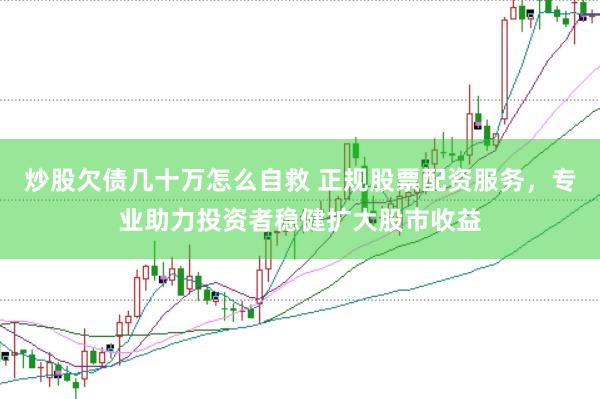炒股欠债几十万怎么自救 正规股票配资服务，专业助力投资者稳健扩大股市收益