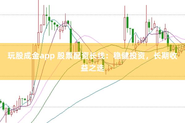 玩股成金app 股票配资长线：稳健投资，长期收益之选